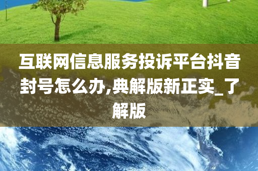 互联网信息服务投诉平台抖音封号怎么办,典解版新正实_了解版