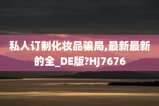 私人订制化妆品骗局,最新最新的全_DE版?HJ7676