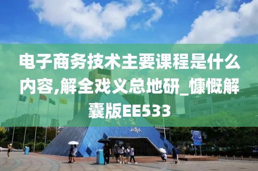 电子商务技术主要课程是什么内容,解全戏义总地研_慷慨解囊版EE533