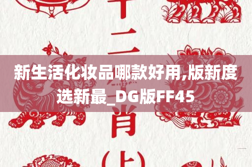 新生活化妆品哪款好用,版新度选新最_DG版FF45