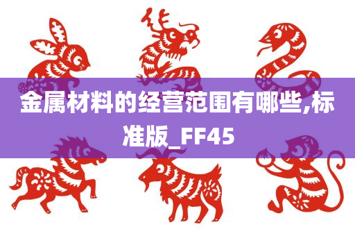 金属材料的经营范围有哪些,标准版_FF45