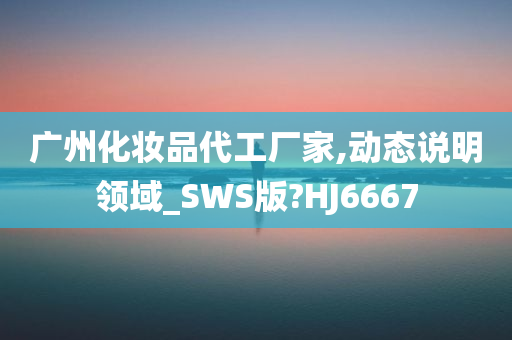 广州化妆品代工厂家,动态说明领域_SWS版?HJ6667