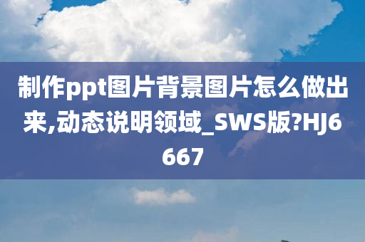 制作ppt图片背景图片怎么做出来,动态说明领域_SWS版?HJ6667