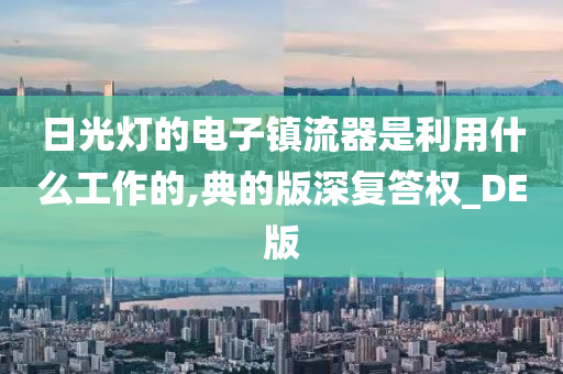 日光灯的电子镇流器是利用什么工作的,典的版深复答权_DE版