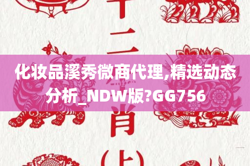 化妆品溪秀微商代理,精选动态分析_NDW版?GG756