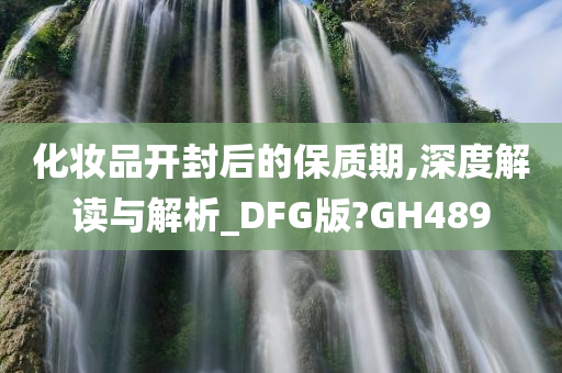 化妆品开封后的保质期,深度解读与解析_DFG版?GH489