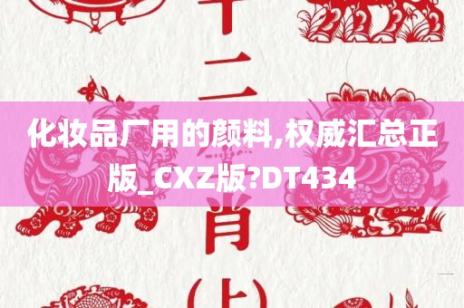 化妆品厂用的颜料,权威汇总正版_CXZ版?DT434