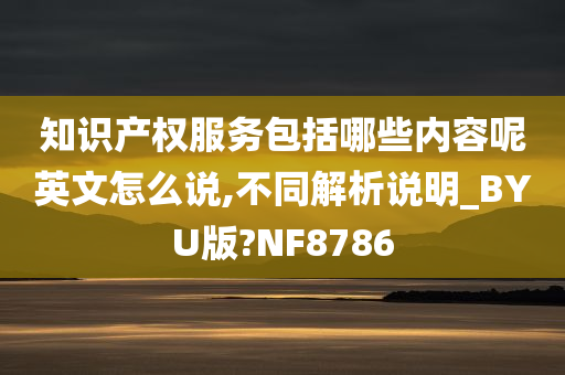 知识产权服务包括哪些内容呢英文怎么说,不同解析说明_BYU版?NF8786