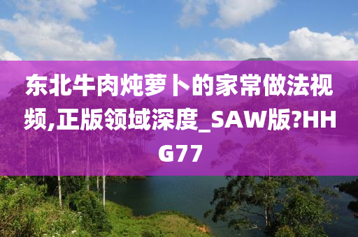 东北牛肉炖萝卜的家常做法视频,正版领域深度_SAW版?HHG77