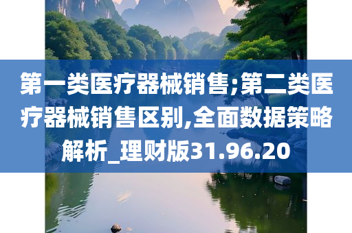 第一类医疗器械销售;第二类医疗器械销售区别,全面数据策略解析_理财版31.96.20