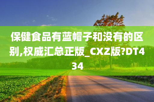 保健食品有蓝帽子和没有的区别,权威汇总正版_CXZ版?DT434