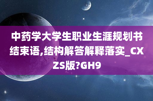 中药学大学生职业生涯规划书结束语,结构解答解释落实_CXZS版?GH9