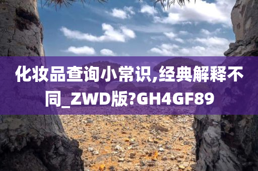 化妆品查询小常识,经典解释不同_ZWD版?GH4GF89