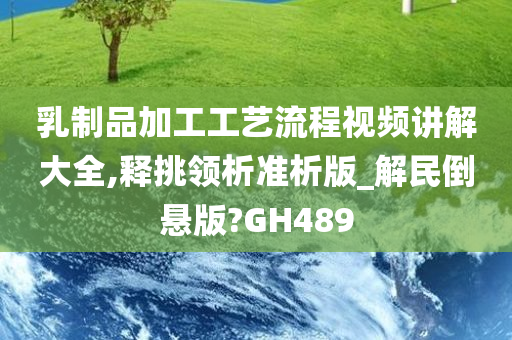 乳制品加工工艺流程视频讲解大全,释挑领析准析版_解民倒悬版?GH489