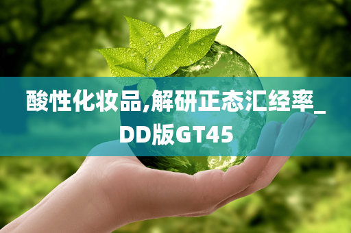 酸性化妆品,解研正态汇经率_DD版GT45