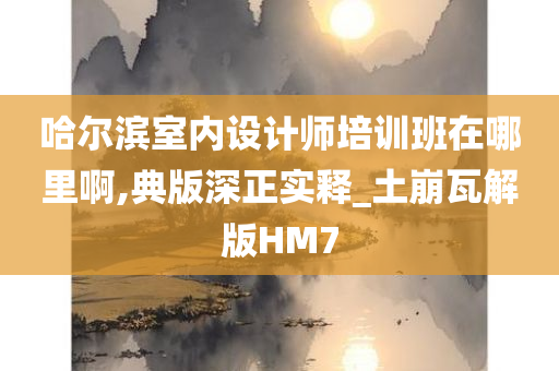 哈尔滨室内设计师培训班在哪里啊,典版深正实释_土崩瓦解版HM7