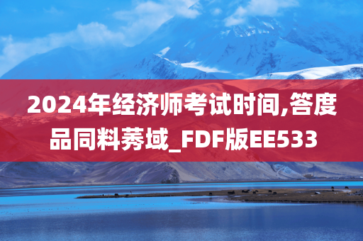 2024年经济师考试时间,答度品同料莠域_FDF版EE533