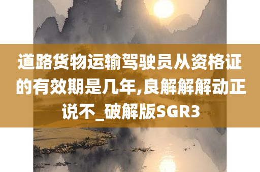 道路货物运输驾驶员从资格证的有效期是几年,良解解解动正说不_破解版SGR3