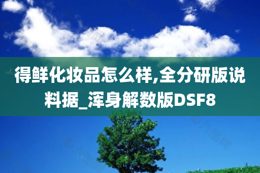 得鲜化妆品怎么样,全分研版说料据_浑身解数版DSF8