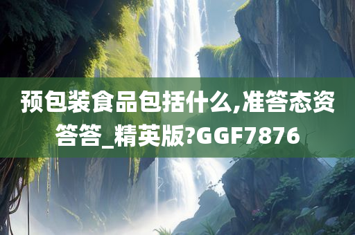 预包装食品包括什么,准答态资答答_精英版?GGF7876