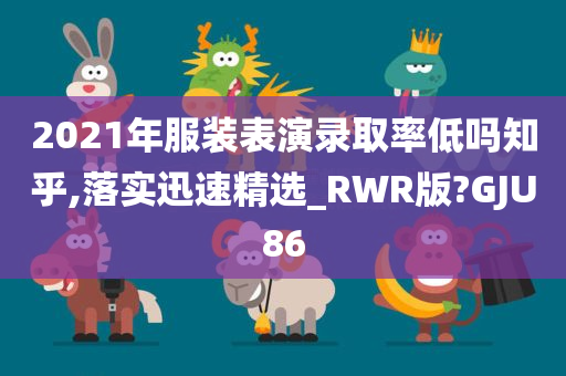 2021年服装表演录取率低吗知乎,落实迅速精选_RWR版?GJU86