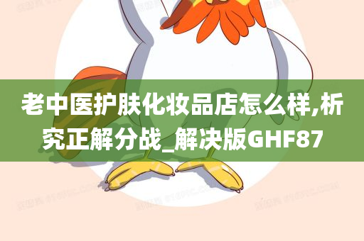 老中医护肤化妆品店怎么样,析究正解分战_解决版GHF87