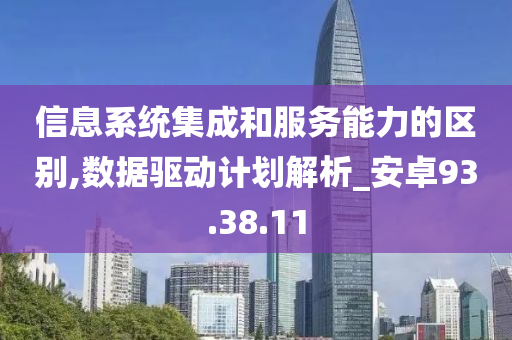 信息系统集成和服务能力的区别,数据驱动计划解析_安卓93.38.11