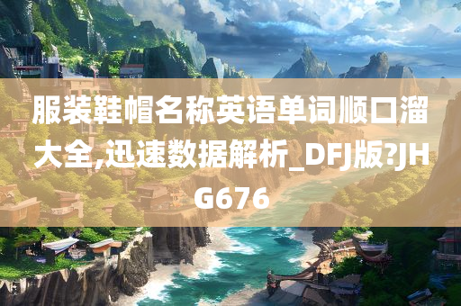 服装鞋帽名称英语单词顺口溜大全,迅速数据解析_DFJ版?JHG676