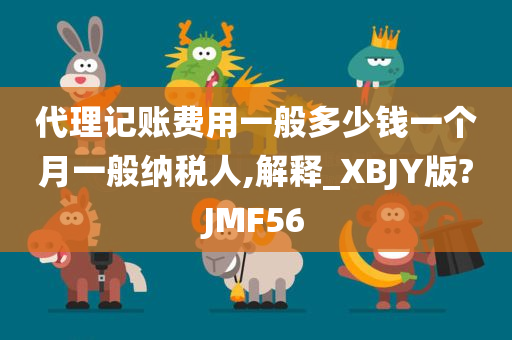 代理记账费用一般多少钱一个月一般纳税人,解释_XBJY版?JMF56