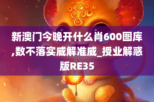 新澳门今晚开什么肖600图库,数不落实威解准威_授业解惑版RE35