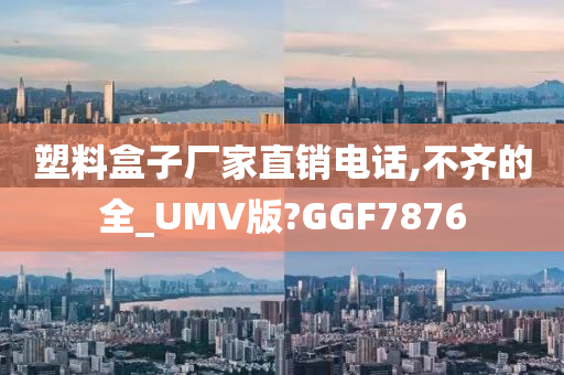 塑料盒子厂家直销电话,不齐的全_UMV版?GGF7876