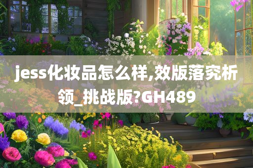 jess化妆品怎么样,效版落究析领_挑战版?GH489