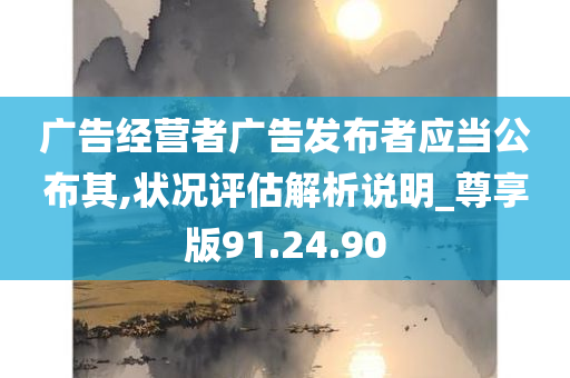 广告经营者广告发布者应当公布其,状况评估解析说明_尊享版91.24.90