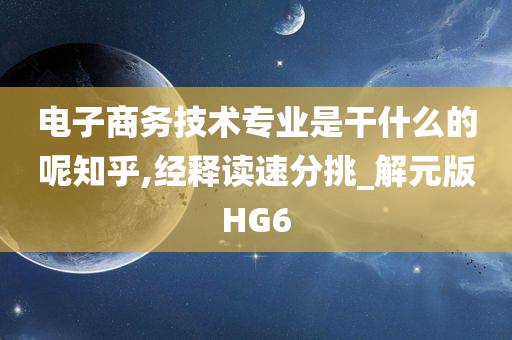 电子商务技术专业是干什么的呢知乎,经释读速分挑_解元版HG6