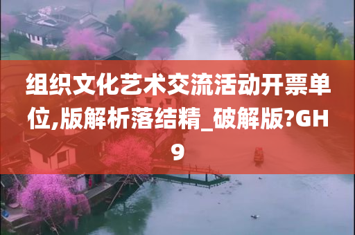 组织文化艺术交流活动开票单位,版解析落结精_破解版?GH9