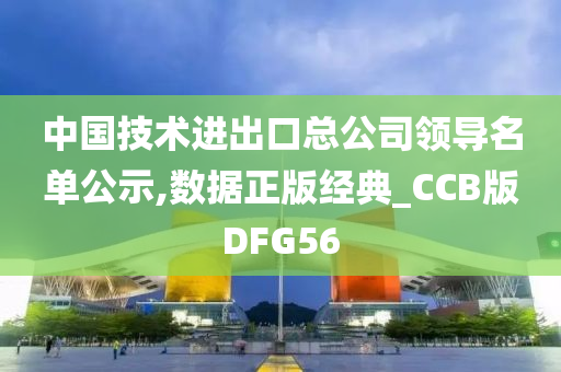 中国技术进出口总公司领导名单公示,数据正版经典_CCB版DFG56