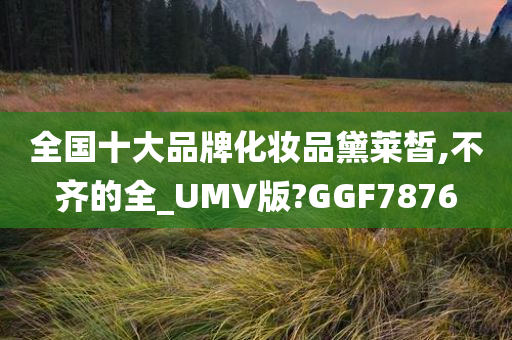 全国十大品牌化妆品黛莱皙,不齐的全_UMV版?GGF7876