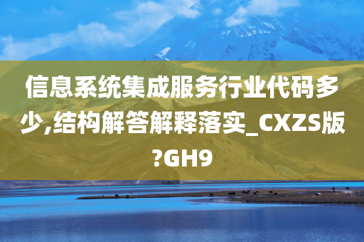 信息系统集成服务行业代码多少,结构解答解释落实_CXZS版?GH9