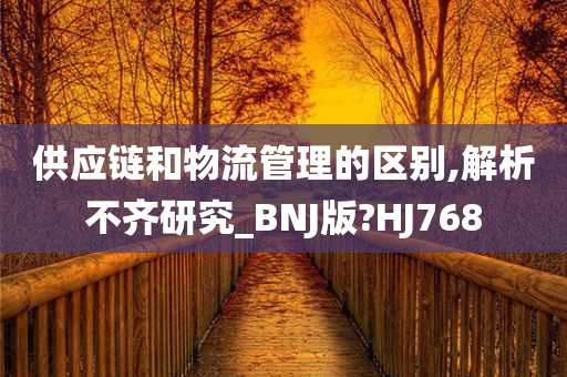 供应链和物流管理的区别,解析不齐研究_BNJ版?HJ768