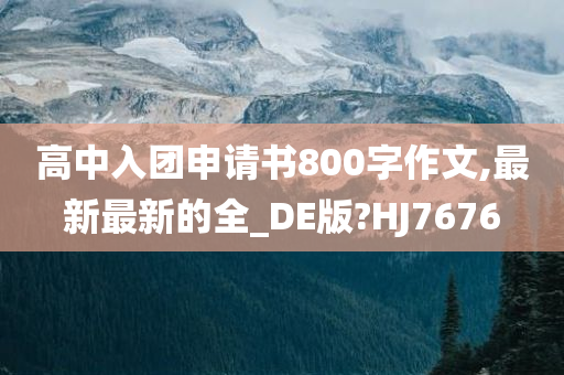 高中入团申请书800字作文,最新最新的全_DE版?HJ7676