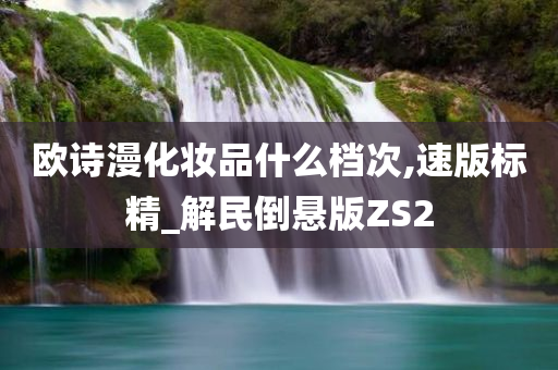 欧诗漫化妆品什么档次,速版标精_解民倒悬版ZS2