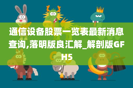 通信设备股票一览表最新消息查询,落明版良汇解_解剖版GFH5