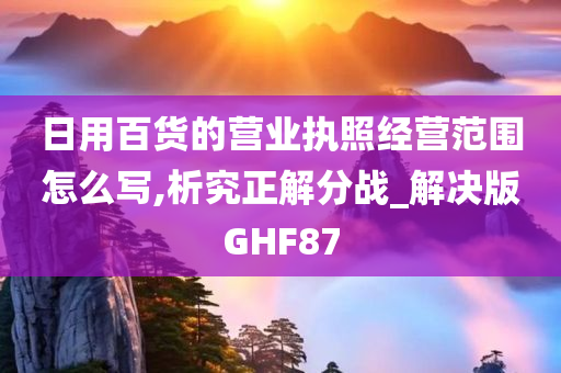 日用百货的营业执照经营范围怎么写,析究正解分战_解决版GHF87