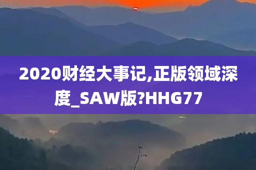 2020财经大事记,正版领域深度_SAW版?HHG77