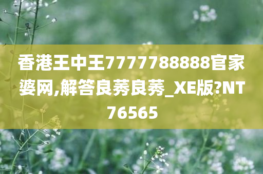 香港王中王7777788888官家婆网,解答良莠良莠_XE版?NT76565