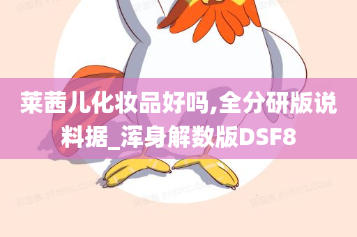 莱茜儿化妆品好吗,全分研版说料据_浑身解数版DSF8