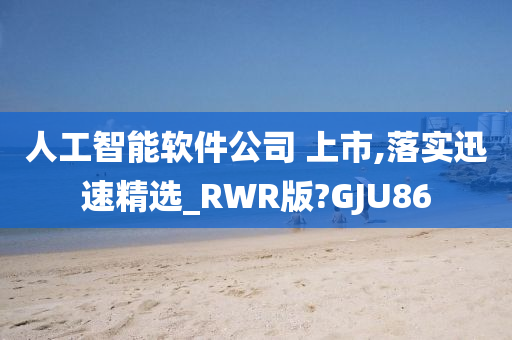 人工智能软件公司 上市,落实迅速精选_RWR版?GJU86