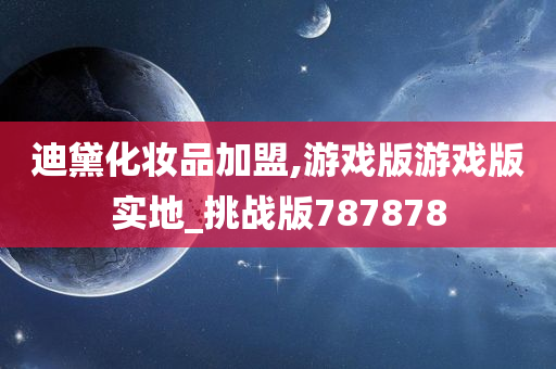 迪黛化妆品加盟,游戏版游戏版实地_挑战版787878