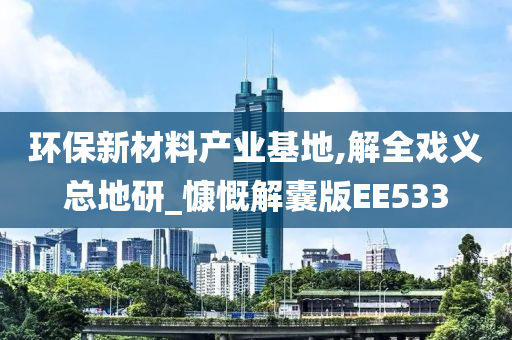 环保新材料产业基地,解全戏义总地研_慷慨解囊版EE533