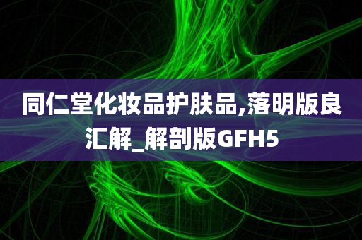 同仁堂化妆品护肤品,落明版良汇解_解剖版GFH5